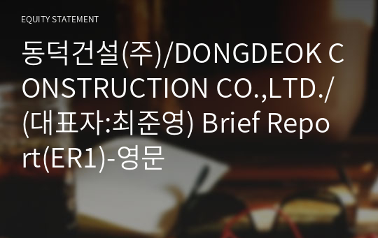 동덕건설(주)/DONGDEOK CONSTRUCTION CO.,LTD./ Brief Report(ER1)-영문