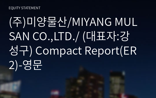 (주)미양물산/MIYANG MULSAN CO.,LTD./ Compact Report(ER2)-영문
