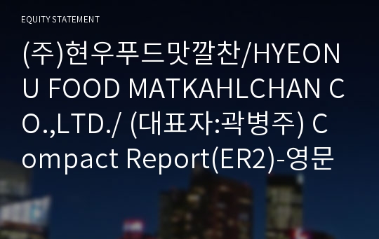 (주)현우푸드맛깔찬/HYEONU FOOD MATKAHLCHAN CO.,LTD./ Compact Report(ER2)-영문