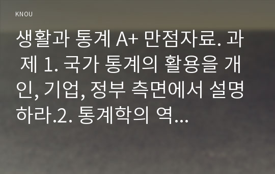 생활과 통계 A+ 만점자료. 과 제 1. 국가 통계의 활용을 개인, 기업, 정부 측면에서 설명하라.2. 통계학의 역할 및 활용을 예를 들어 설명하라.3. 출생성비의 정의와 조출생률에 대한 성비의 변화에 대한 다음의 통계자료에 대해 설명하라.4. 다음의 인구 피라미드의 유형에 의한 인구 구조의 특성을 비교하여 설명하라.다음의 두 지역의 한 달간 외식비 정규분