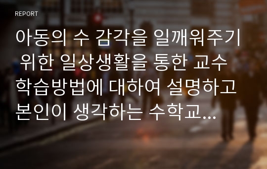 아동의 수 감각을 일깨워주기 위한 일상생활을 통한 교수학습방법에 대하여 설명하고 본인이 생각하는 수학교육 아이디어를 서술하시오.