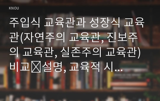 주입식 교육관과 성장식 교육관(자연주의 교육관, 진보주의 교육관, 실존주의 교육관) 비교․설명, 교육적 시사점. 에릭슨의 성격발달단계이론 설명, 교육적 시사점 [2015인간과교육, 주입식교육관, 성장식교육관, 에릭슨성격발달단계이론]