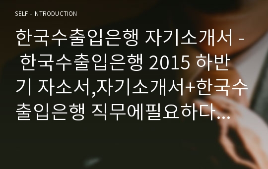 한국수출입은행 자기소개서 - 한국수출입은행 2015 하반기 자소서,자기소개서+한국수출입은행 직무에필요하다고 생각하는 역량한가지,한국수출입은행 합격자소서,신입행원 반드시갖추어야할 윤리적 덕목,한국수출입은행 일반 자소서