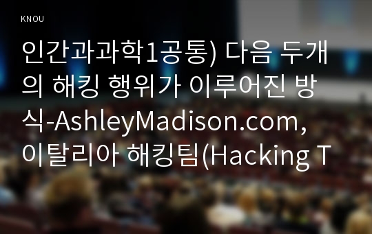 인간과과학1공통) 다음 두개의 해킹 행위가 이루어진 방식-AshleyMadison.com, 이탈리아 해킹팀(Hacking Team)을 간단하게 서술하고, 이들 해킹에 정당성이 있다면 어떤 면에서 그러한지 생각해보시오.