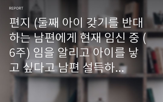 편지 (둘째 아이 갖기를 반대하는 남편에게 현재 임신 중 (6주) 임을 알리고 아이를 낳고 싶다고 남편 설득하는 글)