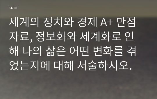 세계의 정치와 경제 A+ 만점자료, 정보화와 세계화로 인해 나의 삶은 어떤 변화를 겪었는지에 대해 서술하시오.