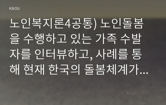 노인복지론4공통) 노인돌봄을 수행하고 있는 가족 수발자를 인터뷰하고, 사례를 통해 현재 한국의 돌봄체계가 잔여주의인지, 제도주의인지 분석하시오0k