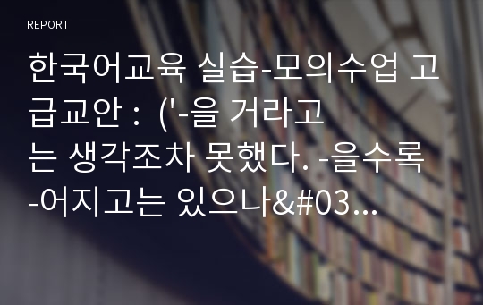 한국어교육 실습-모의수업 고급교안 :  (&#039;-을 거라고는 생각조차 못했다. -을수록 -어지고는 있으나&#039; 교안)