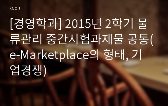 [경영학과] 2015년 2학기 물류관리 중간시험과제물 공통(e-Marketplace의 형태, 기업경쟁)