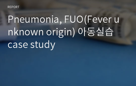 Pneumonia, FUO(Fever unknown origin) 아동실습 case study
