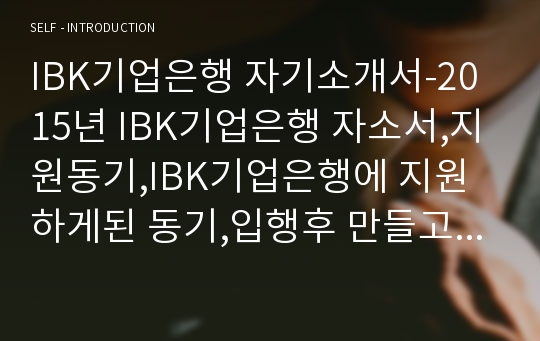 IBK기업은행 자기소개서-2015년 IBK기업은행 자소서,지원동기,IBK기업은행에 지원하게된 동기,입행후 만들고 싶은 IBK기업은행의 모습,본인이가장중요하게 생각하는행동원칙,생각하는행복 합격자소서(IBK기업은행 자기소개서)