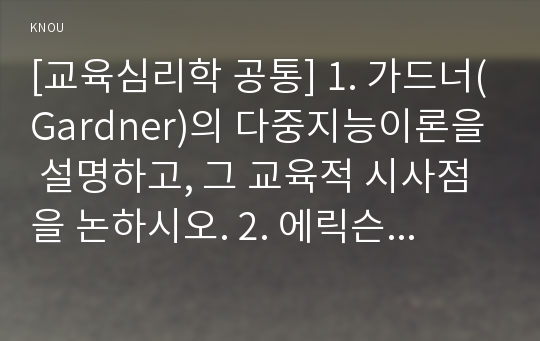 [교육심리학 공통] 1. 가드너(Gardner)의 다중지능이론을 설명하고, 그 교육적 시사점을 논하시오. 2. 에릭슨(Erikson)의 성격발달 8단계설에 대해 설명하고, 그 교육적 시사점을 논하시오.