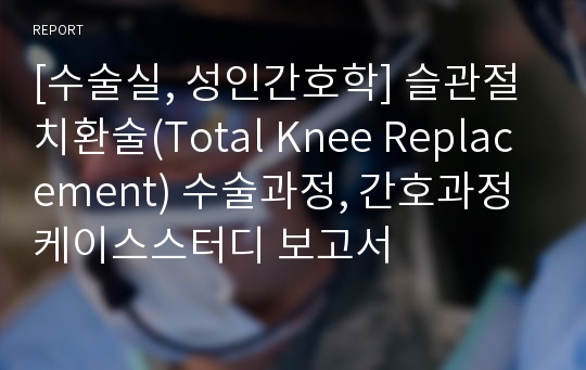 [수술실, 성인간호학] 슬관절치환술(Total Knee Replacement) 수술과정, 간호과정 케이스스터디 보고서