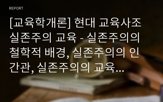 [교육학개론] 현대 교육사조 실존주의 교육 - 실존주의의 철학적 배경, 실존주의의 인간관, 실존주의의 교육이념 및 교육원리, 실존주의 교육철학에 대한 비판적 관점