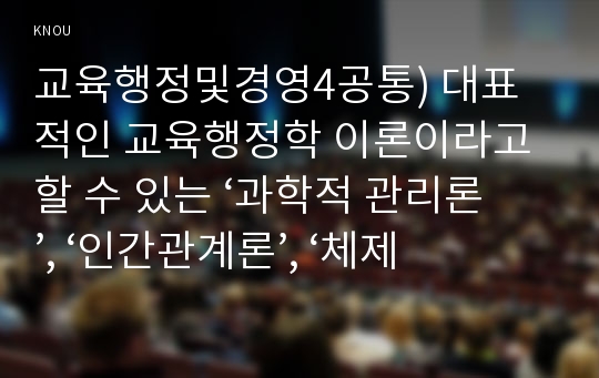 교육행정및경영4공통) 대표적인 교육행정학 이론이라고 할 수 있는 ‘과학적 관리론’, ‘인간관계론’, ‘체제이론’ 등 세 가지 이론 각각의 주요 내용과 특성을 설명하고, 각 이론이 교육행정에 어떻게 적용될 수 있는지 및 어떤 시사점을 제공하는지를 설명하시오.