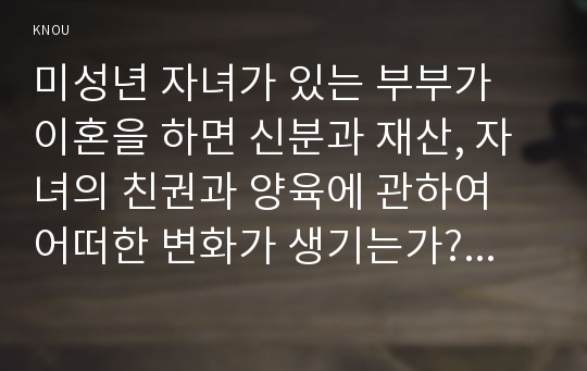 미성년 자녀가 있는 부부가 이혼을 하면 신분과 재산, 자녀의 친권과 양육에 관하여 어떠한 변화가 생기는가? 재산상속에 관한 유언을 하지 않고 교통사고로 갑자기 사망한 작곡자 A가 남긴 재산에는 4억 원의 집과 5천만 원의 저작권료, 5천만원의 교통사고배상금, 3천만 원의 은행 대출금이 있다.를 포함한 5개의 문제 -생활법률 방송통신대학교