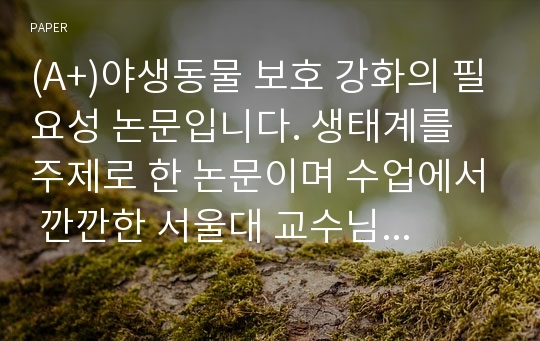 (A+)야생동물 보호 강화의 필요성 논문입니다. 생태계를 주제로 한 논문이며 수업에서 깐깐한 서울대 교수님께 혼자 A+을 받은 소논문입니다. 워낙 깐깐한 교수님께서 평가하신 거라 오타는 없을 것입니다.