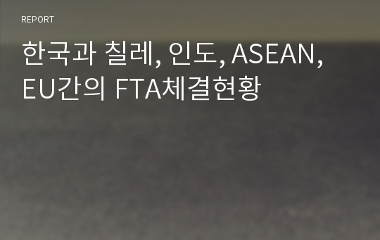 한국과 칠레, 인도, ASEAN, EU간의 FTA체결현황