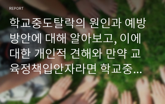 학교중도탈락의 원인과 예방방안에 대해 알아보고, 이에 대한 개인적 견해와 만약 교육정책입안자라면 학교중도탈락방지에 대한 대책을 제시해보시오.