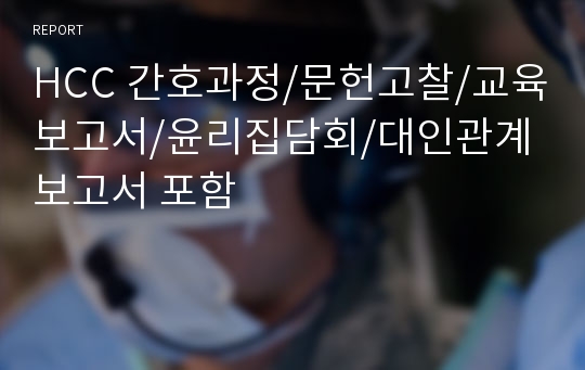 HCC 간호과정/문헌고찰/교육보고서/윤리집담회/대인관계보고서 포함