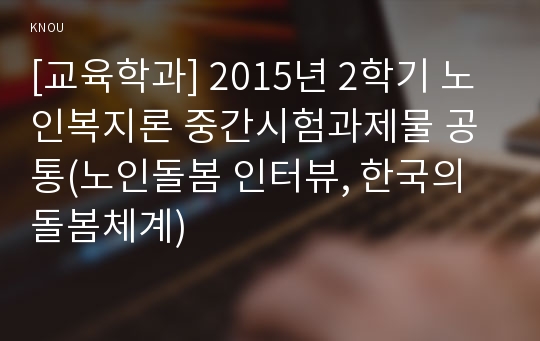 [교육학과] 2015년 2학기 노인복지론 중간시험과제물 공통(노인돌봄 인터뷰, 한국의 돌봄체계)