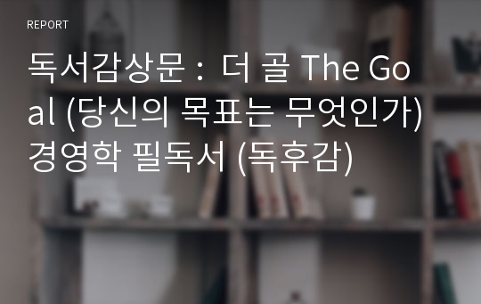 독서감상문 :  더 골 The Goal (당신의 목표는 무엇인가) 경영학 필독서 (독후감)