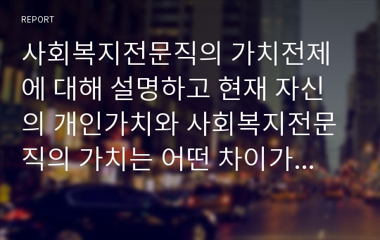 사회복지전문직의 가치전제에 대해 설명하고 현재 자신의 개인가치와 사회복지전문직의 가치는 어떤 차이가 있는지를 정리하고 자기 명료화를 위한 계획을 서술하시오