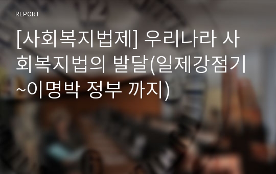 [사회복지법제] 우리나라 사회복지법의 발달(일제강점기~이명박 정부 까지)