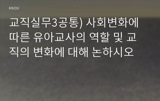 교직실무3공통) 사회변화에 따른 유아교사의 역할 및 교직의 변화에 대해 논하시오