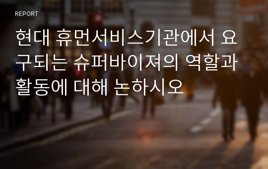 현대 휴먼서비스기관에서 요구되는 슈퍼바이져의 역할과 활동에 대해 논하시오