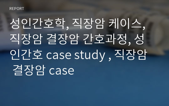 성인간호학, 직장암 케이스, 직장암 결장암 간호과정, 성인간호 case study , 직장암 결장암 case