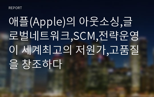 애플(Apple)의 아웃소싱,글로벌네트워크,SCM,전략운영이 세계최고의 저원가,고품질을 창조하다