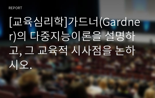 [교육심리학]가드너(Gardner)의 다중지능이론을 설명하고, 그 교육적 시사점을 논하시오.