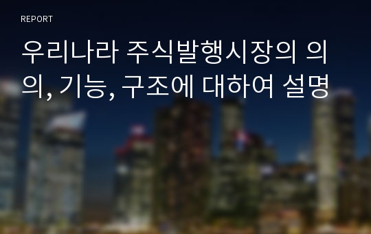 우리나라 주식발행시장의 의의, 기능, 구조에 대하여 설명