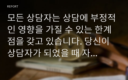 모든 상담자는 상담에 부정적인 영향을 가질 수 있는 한계점을 갖고 있습니다. 당신이 상담자가 되었을 때 자신이 가질 수 있는 상담자로서의 한계는 무엇이 있을까요? 자신의 미해결문제, 성장배경, 가치관 등을 고려하여 잠재적으로 한계로 작용할 수 있는 영역을 서술하고, 이를 개선하기 위하여 어떤 노력을 할 수 있을지 A4 2~3장 정도로 작성해주세요.