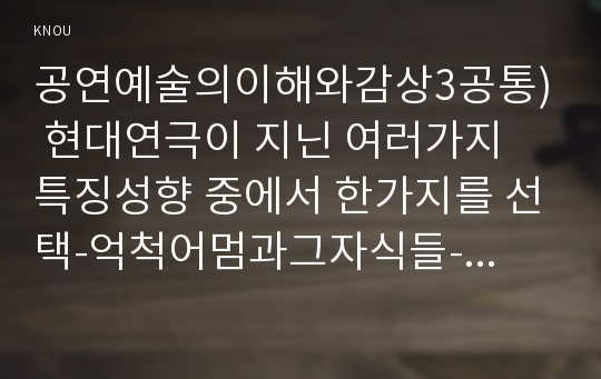 공연예술의이해와감상3공통) 현대연극이 지닌 여러가지 특징성향 중에서 한가지를 선택-억척어멈과그자식들-하고 현대연극이 과거의연극과 다른점이나 그것이 지닌 현대성에 대해서 논하시오0k