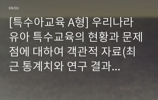 [특수아교육 A형] 우리나라 유아 특수교육의 현황과 문제점에 대하여 객관적 자료(최근 통계치와 연구 결과 등)를 근거로 논하시오.