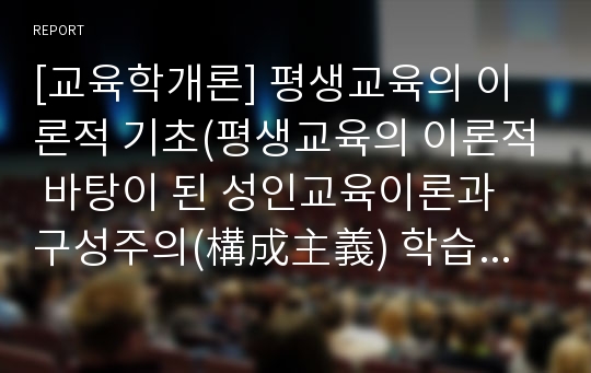 [교육학개론] 평생교육의 이론적 기초(평생교육의 이론적 바탕이 된 성인교육이론과 구성주의(構成主義) 학습관, 자기주도적 학습에 대해 간략하게 살펴보자)