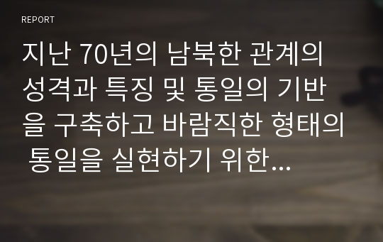 지난 70년의 남북한 관계의 성격과 특징 및 통일의 기반을 구축하고 바람직한 형태의 통일을 실현하기 위한 남북 관계의 방향 변화와 그 방법