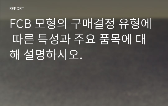 FCB 모형의 구매결정 유형에 따른 특성과 주요 품목에 대해 설명하시오.