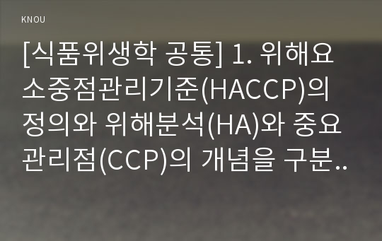 [식품위생학 공통] 1. 위해요소중점관리기준(HACCP)의 정의와 위해분석(HA)와 중요관리점(CCP)의 개념을 구분하여 설명하시오. 2. HACCP의 7원칙을 구분하고 각각을 설명하시오.