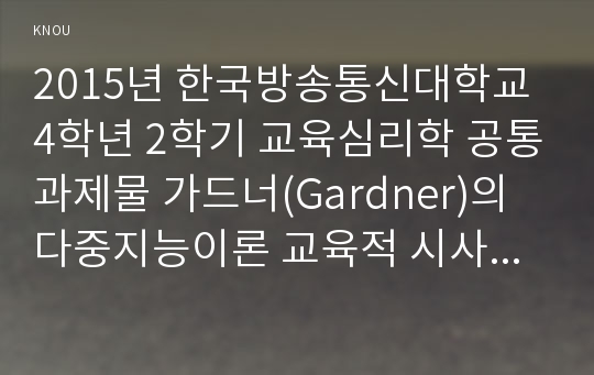 2015년 한국방송통신대학교 4학년 2학기 교육심리학 공통과제물 가드너(Gardner)의 다중지능이론 교육적 시사점, 에릭슨(Erikson)의 성격발달 8단계설, 교육적 시사점