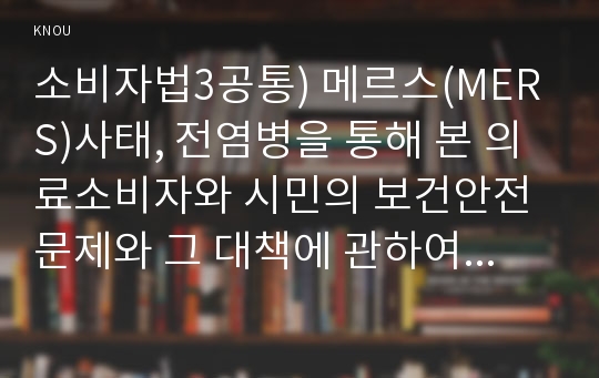 소비자법3공통) 메르스(MERS)사태, 전염병을 통해 본 의료소비자와 시민의 보건안전 문제와 그 대책에 관하여 논하라