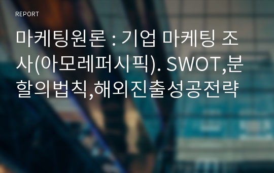 마케팅원론 : 기업 마케팅 조사(아모레퍼시픽). SWOT,분할의법칙,해외진출성공전략