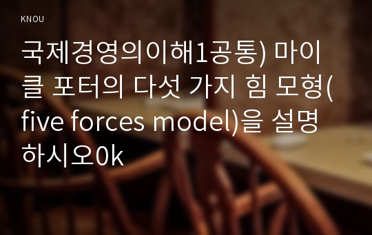 국제경영의이해1공통) 마이클 포터의 다섯 가지 힘 모형(five forces model)을 설명하시오0k