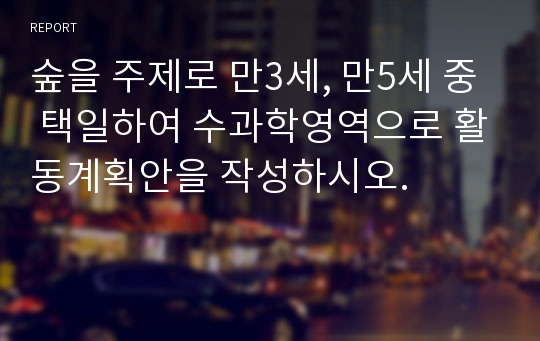 숲을 주제로 만3세, 만5세 중 택일하여 수과학영역으로 활동계획안을 작성하시오.