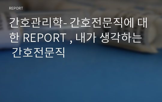 간호관리학- 간호전문직에 대한 REPORT , 내가 생각하는 간호전문직