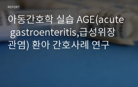 아동간호학 실습 AGE(acute gastroenteritis,급성위장관염) 환아 간호사례 연구