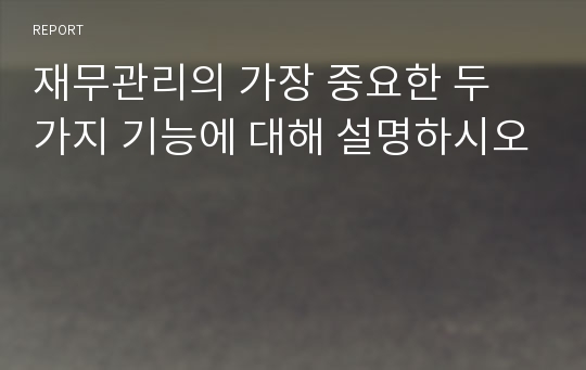 재무관리의 가장 중요한 두 가지 기능에 대해 설명하시오