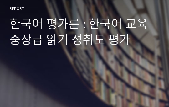 한국어 평가론 : 한국어 교육 중상급 읽기 성취도 평가